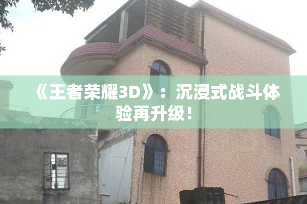 《王者荣耀3D》：沉浸式战斗体验再升级！