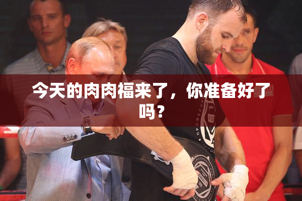 今天的肉肉福来了，你准备好了吗？