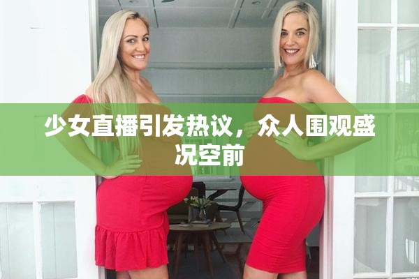 少女直播引发热议，众人围观盛况空前