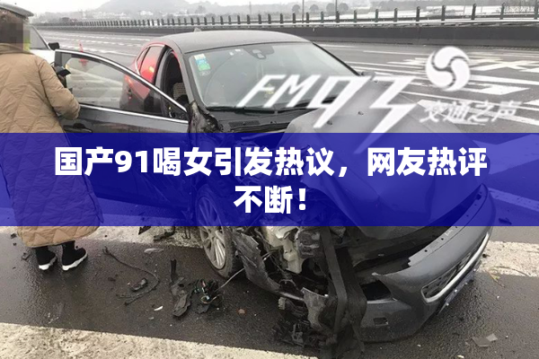 国产91喝女引发热议，网友热评不断！