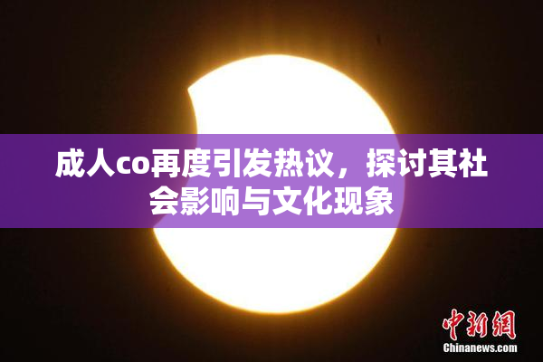 成人co再度引发热议，探讨其社会影响与文化现象