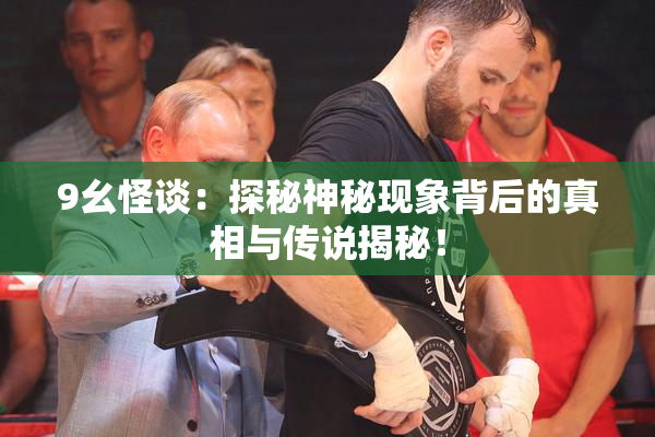 9幺怪谈：探秘神秘现象背后的真相与传说揭秘！