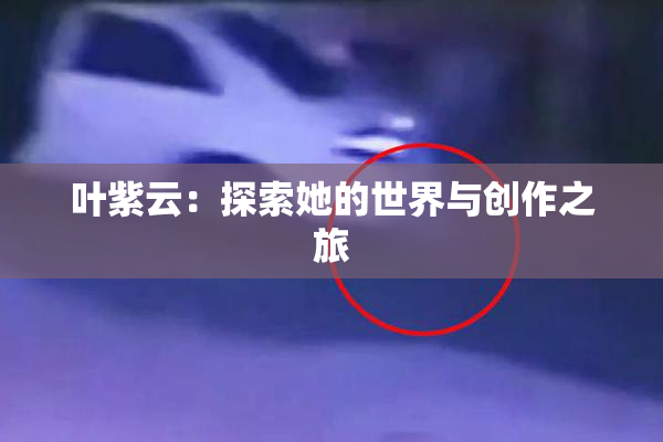 叶紫云：探索她的世界与创作之旅