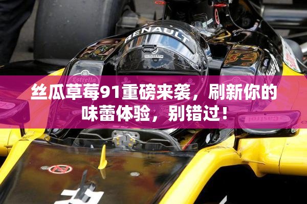 丝瓜草莓91重磅来袭，刷新你的味蕾体验，别错过！
