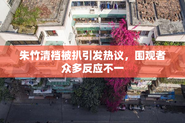 朱竹清裆被扒引发热议，围观者众多反应不一