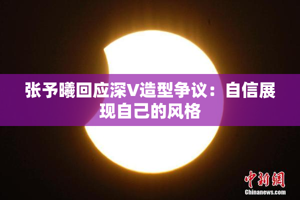 张予曦回应深V造型争议：自信展现自己的风格