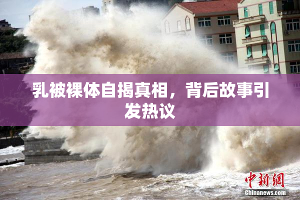 乳被裸体自揭真相，背后故事引发热议