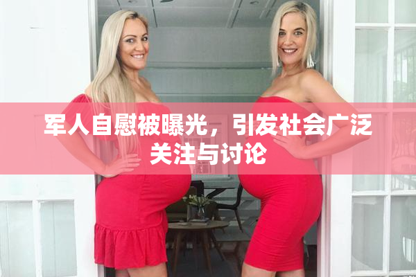 军人自慰被曝光，引发社会广泛关注与讨论