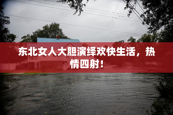 东北女人大胆演绎欢快生活，热情四射！