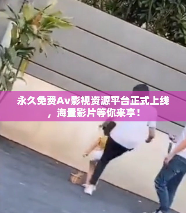 永久免费Av影视资源平台正式上线，海量影片等你来享！