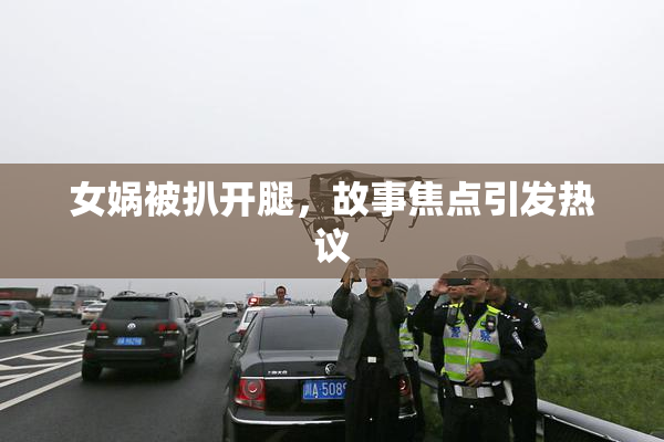 女娲被扒开腿，故事焦点引发热议