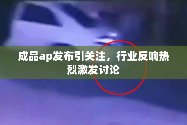 成品ap发布引关注，行业反响热烈激发讨论