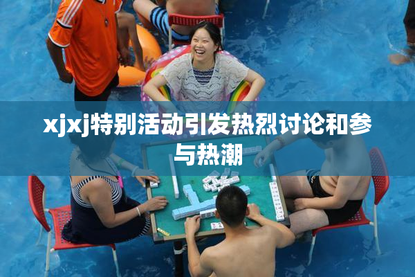 xjxj特别活动引发热烈讨论和参与热潮