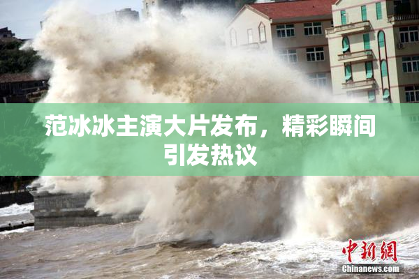 范冰冰主演大片发布，精彩瞬间引发热议