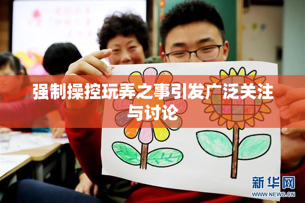 强制操控玩弄之事引发广泛关注与讨论