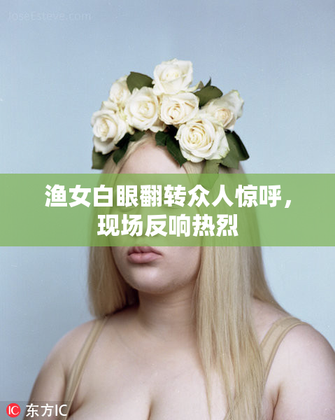 渔女白眼翻转众人惊呼，现场反响热烈