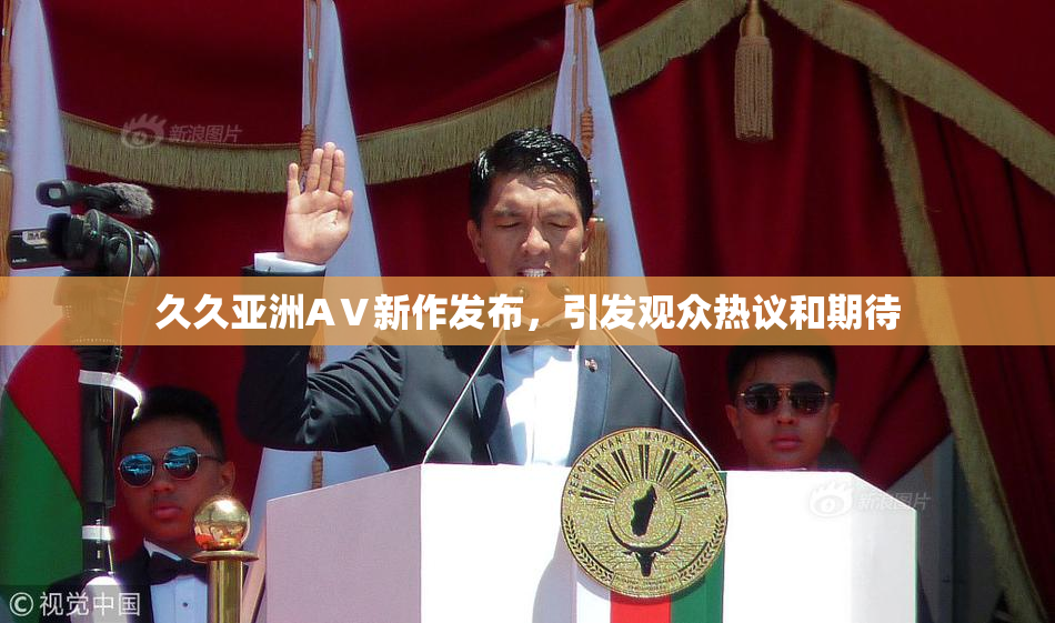 久久亚洲AⅤ新作发布，引发观众热议和期待