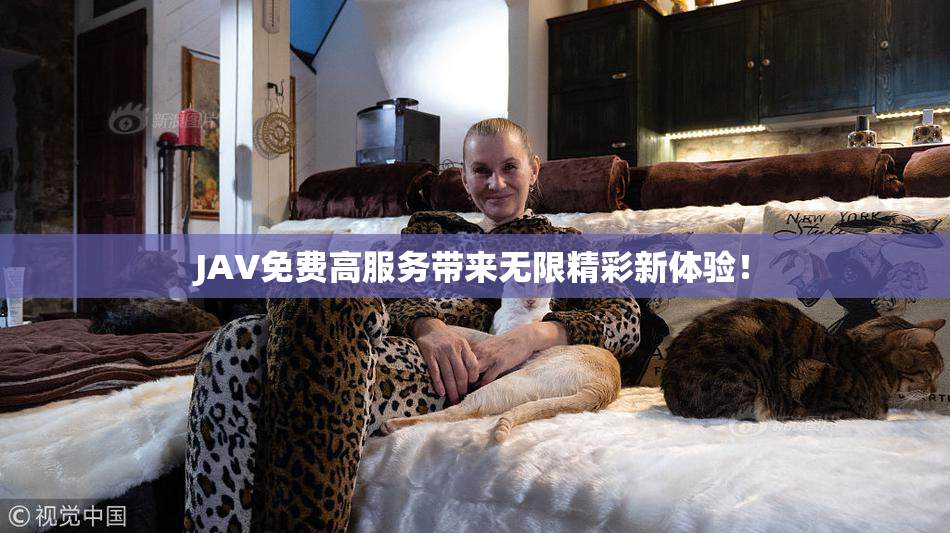 JAV免费高服务带来无限精彩新体验！