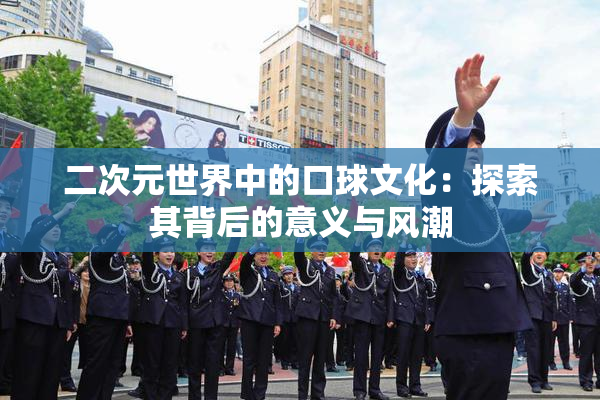 二次元世界中的口球文化：探索其背后的意义与风潮