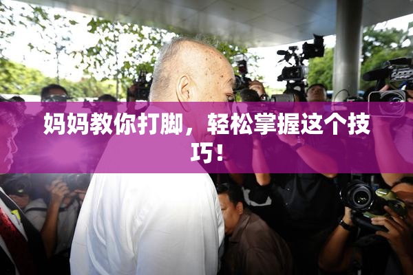 妈妈教你打脚，轻松掌握这个技巧！