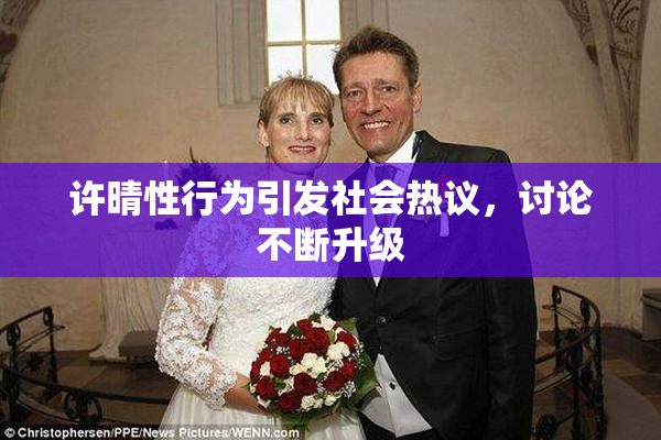 许晴性行为引发社会热议，讨论不断升级