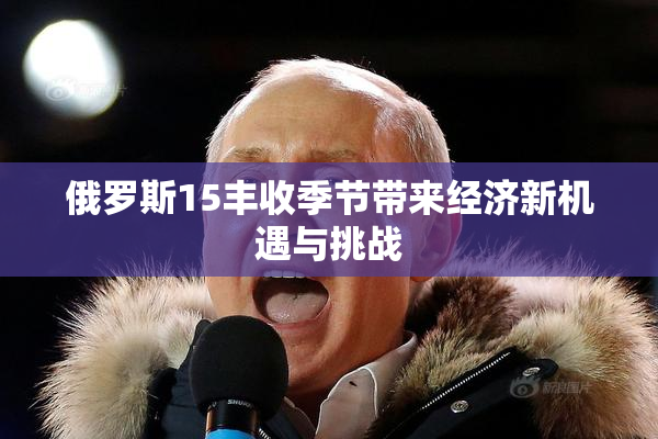 俄罗斯15丰收季节带来经济新机遇与挑战