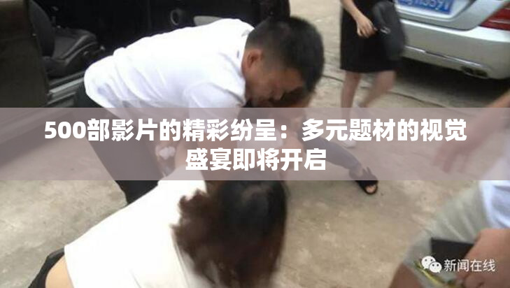 500部影片的精彩纷呈：多元题材的视觉盛宴即将开启