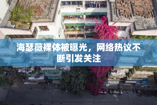 海瑟薇裸体被曝光，网络热议不断引发关注