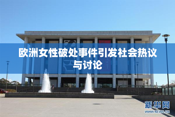欧洲女性破处事件引发社会热议与讨论