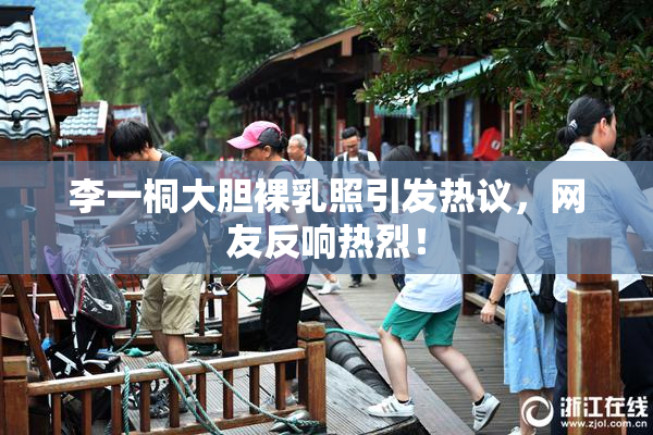 李一桐大胆裸乳照引发热议，网友反响热烈！