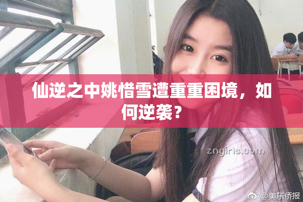 仙逆之中姚惜雪遭重重困境，如何逆袭？