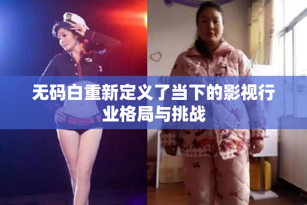 无码白重新定义了当下的影视行业格局与挑战