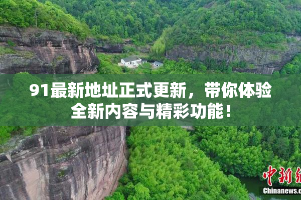 91最新地址正式更新，带你体验全新内容与精彩功能！