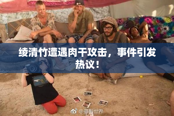 绫清竹遭遇肉干攻击，事件引发热议！