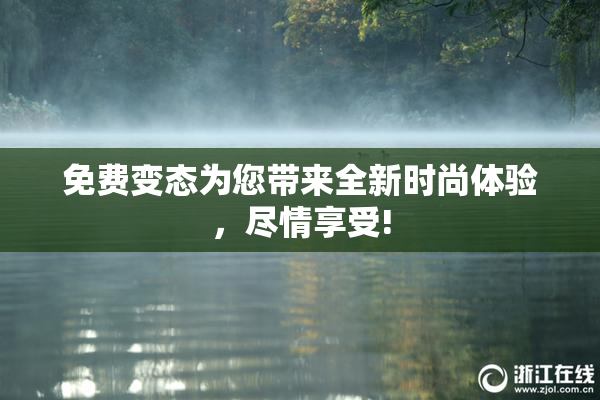 免费变态为您带来全新时尚体验，尽情享受!