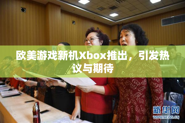 欧美游戏新机Xbox推出，引发热议与期待