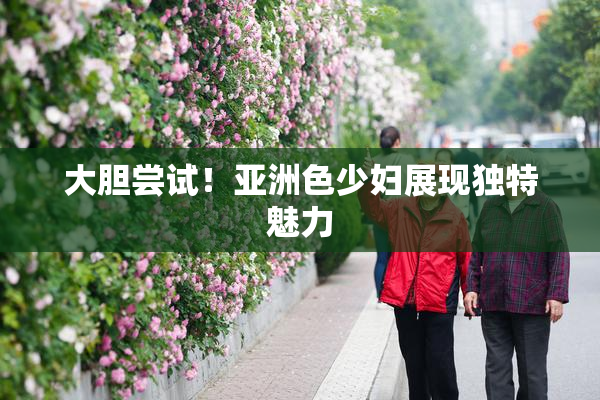 大胆尝试！亚洲色少妇展现独特魅力