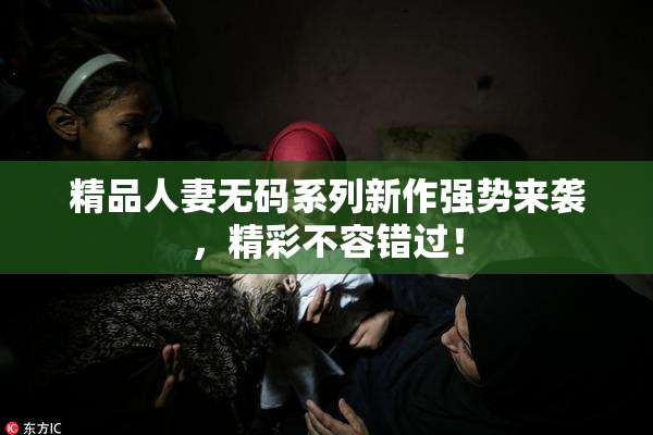 精品人妻无码系列新作强势来袭，精彩不容错过！