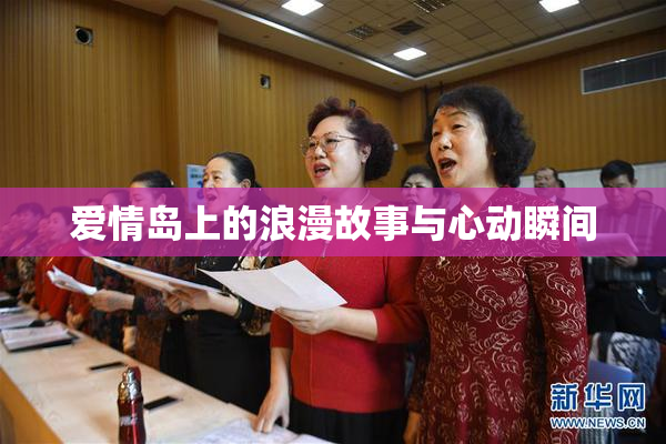爱情岛上的浪漫故事与心动瞬间