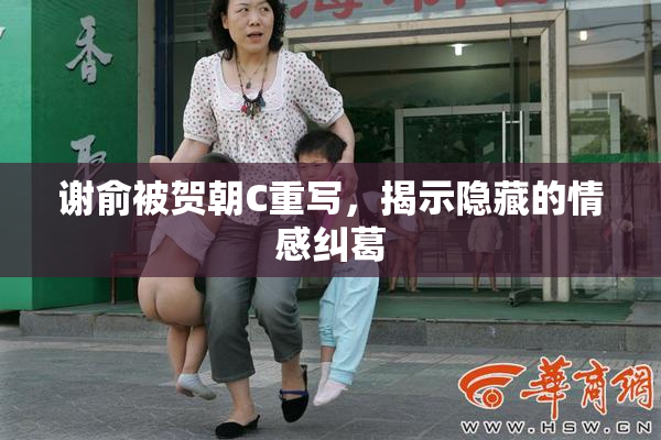 谢俞被贺朝C重写，揭示隐藏的情感纠葛