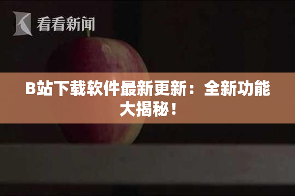 B站下载软件最新更新：全新功能大揭秘！