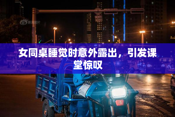 女同桌睡觉时意外露出，引发课堂惊叹