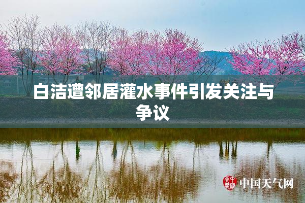 白洁遭邻居灌水事件引发关注与争议