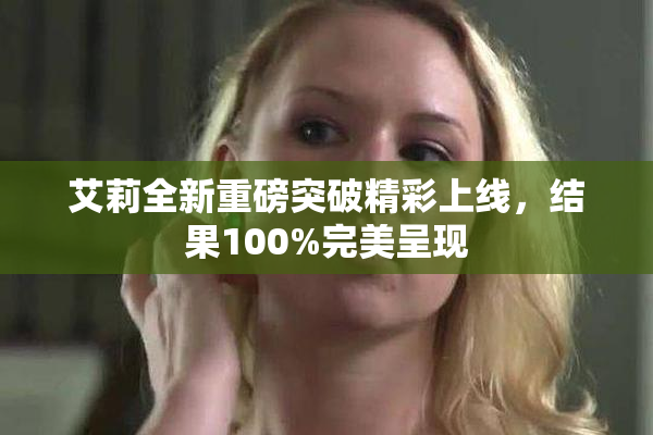 艾莉全新重磅突破精彩上线，结果100%完美呈现