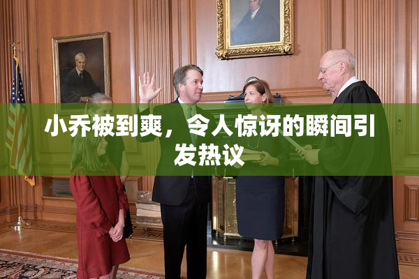 小乔被到爽，令人惊讶的瞬间引发热议