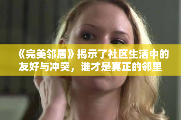 《完美邻居》揭示了社区生活中的友好与冲突，谁才是真正的邻里典范？