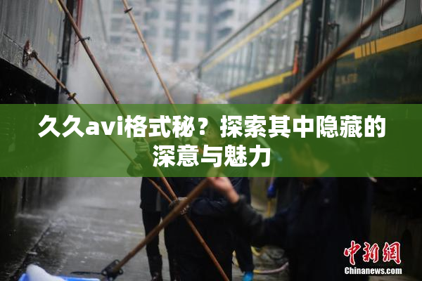 久久avi格式秘？探索其中隐藏的深意与魅力