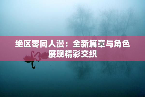 绝区零同人漫：全新篇章与角色展现精彩交织