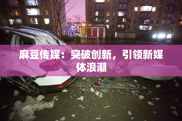 麻豆传媒：突破创新，引领新媒体浪潮