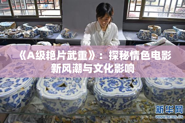 《A级艳片武重》：探秘情色电影新风潮与文化影响